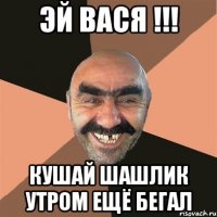 Эй Вася !!! Кушай шашлик утром ещё бегал