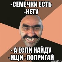 -семечки есть -нету - а если найду -ищи -попригай