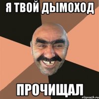 Я твой дымоход прочищал
