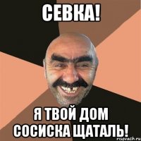 Севка! Я твой дом сосиска щаталь!