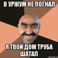 в уржум не погнал я твой дом труба шатал