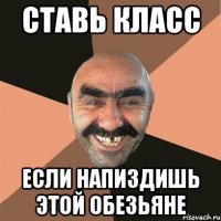 Ставь класс Если напиздишь этой обезьяне