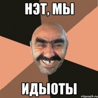 нэт, мы идыоты