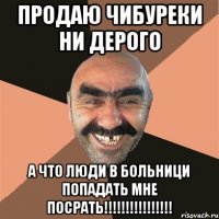 продаю чибуреки ни дерого а что люди в больници попадать мне посрать!!!!!!!!!!!!!!!!