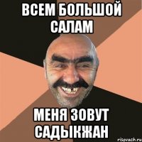 всем Большой салам меня зовут Садыкжан