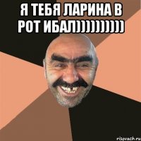 Я ТЕБЯ ЛАРИНА В РОТ ИБАЛ)))))))))) 