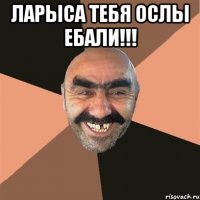 ЛАРЫСА ТЕБЯ ОСЛЫ ЕБАЛИ!!! 