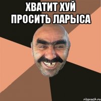 ХВАТИТ ХУЙ ПРОСИТЬ ЛАРЫСА 