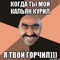 когда ты мой кальян курил я твой горчил)))