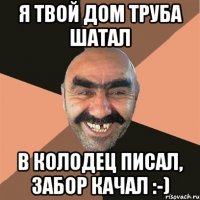 я твой дом труба шатал в колодец писал, забор качал :-)