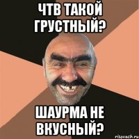 Чтв такой грустный? Шаурма не вкусный?