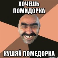 хочешь помидорка кушяй помедорка