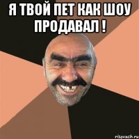 Я твой пет как шоу продавал ! 