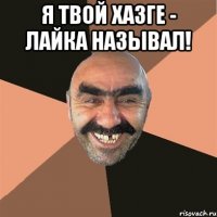 Я твой хазге - лайка называл! 