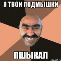 я твои подмышки пшыкал