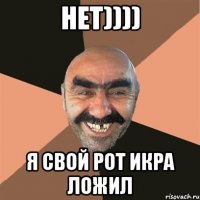 нет)))) я свой рот икра ложил