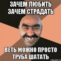 зачем любить зачем страдать веть можно просто труба шатать