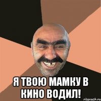  Я твою мамку в кино водил!