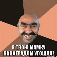  Я твою мамку виноградом угощал!