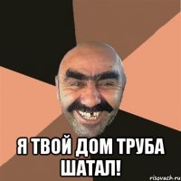  Я твой дом труба шатал!