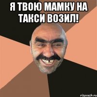 Я твою мамку на такси возил! 