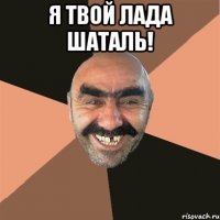 Я твой лада шаталь! 