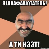 Я шкафашотатель! а ти нээт!
