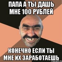 папа а ты дашь мне 100 рублей конечно если ты мне их заработаешь