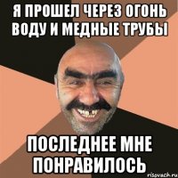 Я прошел через огонь воду и медные трубы последнее мне понравилось