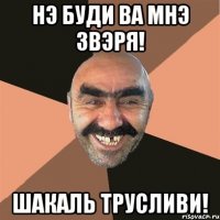 Нэ буди ва мнэ звэря! Шакаль трусливи!