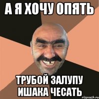 а я хочу опять трубой залупу ишака чесать