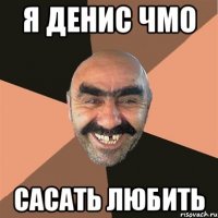 я денис чмо сасать любить