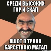 среди высоких гор и скал ашот в трико барсеткою матал