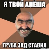 Я твой Алёша Труба зад ставил