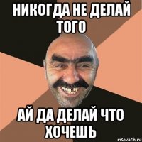 НИКОГДА НЕ ДЕЛАЙ ТОГО АЙ ДА ДЕЛАЙ ЧТО ХОЧЕШЬ