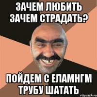 Зачем любить зачем страдать? Пойдем с Еламнгм трубу шатать