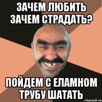 Зачем любить зачем страдать? Пойдем с Еламном трубу шатать