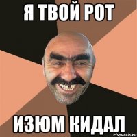 Я ТВОЙ РОТ ИЗЮМ КИДАЛ