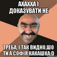 ахахха і доказувати не треба, і так видно,шо ти а Софія какашка:D