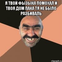 Я твой фызыка помохал И твоя дом пака тя не было разбиваль 