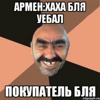 армен:хаха бля уебал покупатель бля