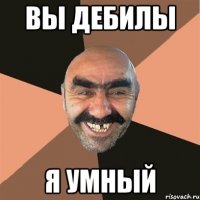 Вы дебилы Я умный