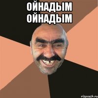 ойнадым ойнадым 