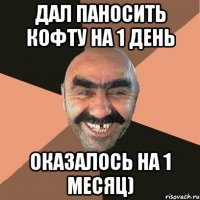 дал паносить кофту на 1 день оказалось на 1 месяц)