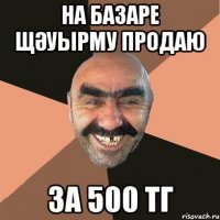 на базаре щәуырму продаю за 500 тг