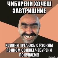 чибуреки хочеш завтришние извини путаюсь с руским язиком Свижее чебуреки покупаем!!