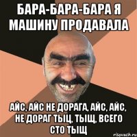 Бара-бара-бара я машину продавала Айс, айс не дорага, айс, айс, не дораг Тыц, тыщ, всего сто тыщ