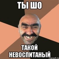 ты шо такой невоспитаный