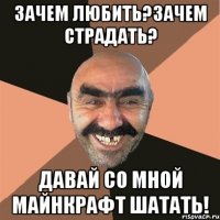 Зачем любить?Зачем страдать? Давай со мной Майнкрафт шатать!