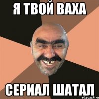 Я твой Ваха сериал шатал